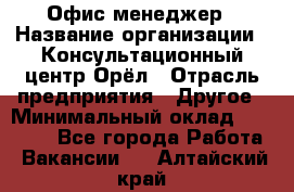 Офис-менеджер › Название организации ­ Консультационный центр Орёл › Отрасль предприятия ­ Другое › Минимальный оклад ­ 20 000 - Все города Работа » Вакансии   . Алтайский край